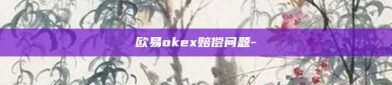 欧易okex赔偿问题-