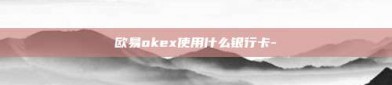 欧易okex使用什么银行卡-