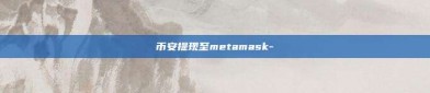 币安提现至metamask-