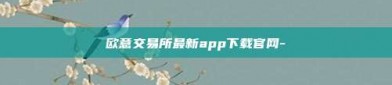 欧意交易所最新app下载官网-