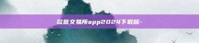 欧意交易所app2024下载版-