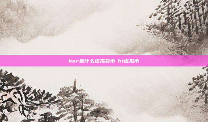 hur是什么虚拟货币-ht虚拟币