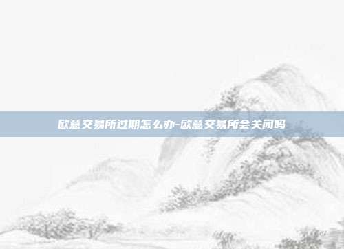 欧意交易所过期怎么办-欧意交易所会关闭吗