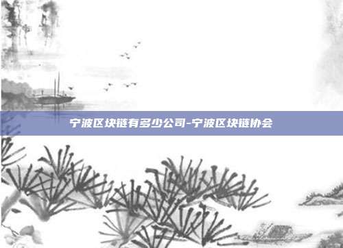 宁波区块链有多少公司-宁波区块链协会