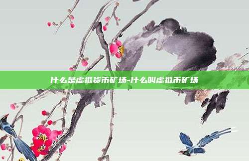 什么是虚拟货币矿场-什么叫虚拟币矿场