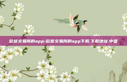 欧意交易所的app-欧意交易所的app下载.下载地址.中国