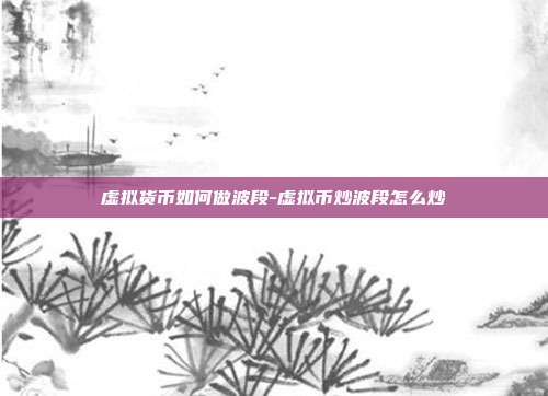 虚拟货币如何做波段-虚拟币炒波段怎么炒