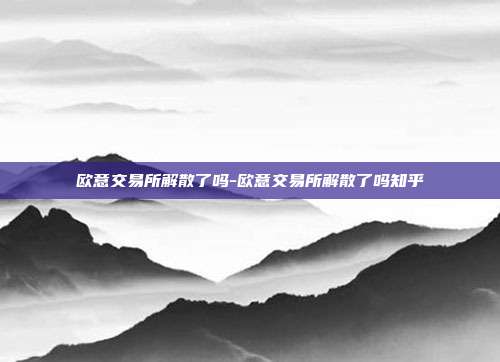 欧意交易所解散了吗-欧意交易所解散了吗知乎