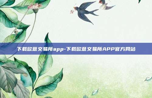 下载欧意交易所app-下载欧意交易所APP官方网站