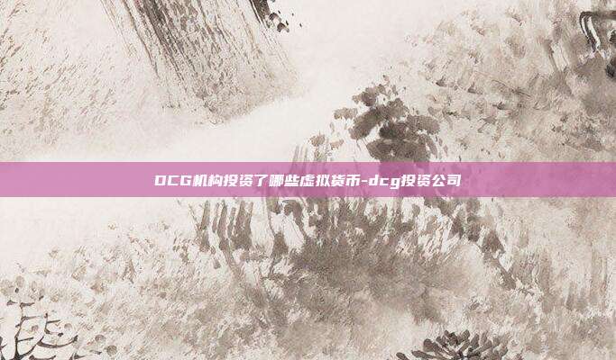 DCG机构投资了哪些虚拟货币-dcg投资公司