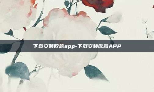 下载安装欧意app-下载安装欧意APP