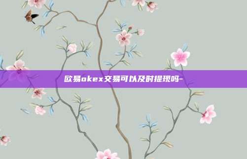 欧易okex交易可以及时提现吗-