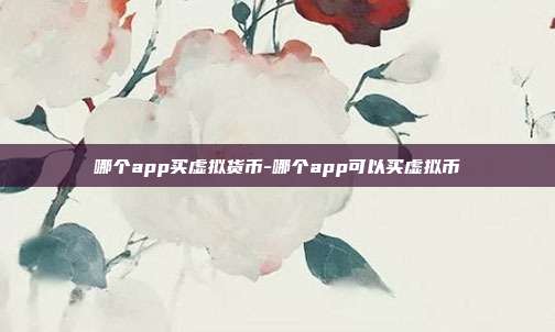 哪个app买虚拟货币-哪个app可以买虚拟币