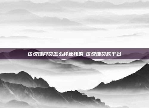 区块链网贷怎么样还钱的-区块链贷款平台