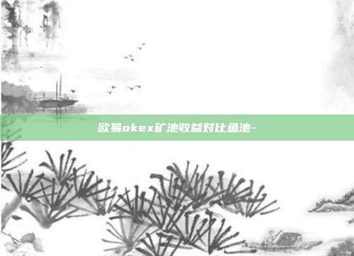 欧易okex矿池收益对比鱼池-