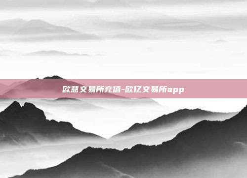 欧意交易所充值-欧亿交易所app