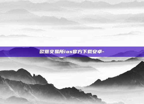 欧意交易所ios官方下载安卓-