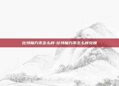 比特魔方币怎么样-比特魔方币怎么样兑换