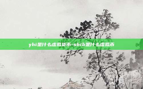 yhi是什么虚拟货币-shib是什么虚拟币