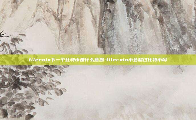 filecoin下一个比特币是什么意思-filecoin币会超过比特币吗