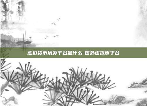 虚拟货币境外平台是什么-国外虚拟币平台