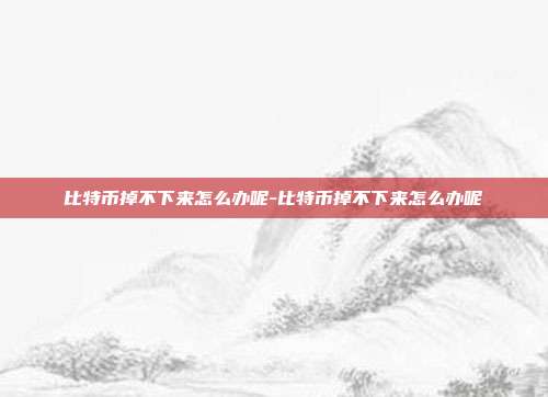 比特币掉不下来怎么办呢-比特币掉不下来怎么办呢