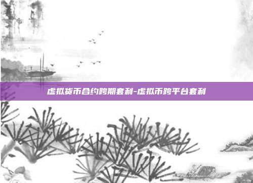 虚拟货币合约跨期套利-虚拟币跨平台套利