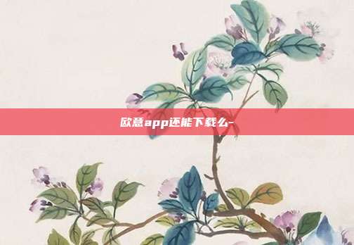 欧意app还能下载么-