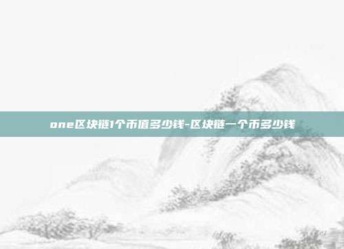 one区块链1个币值多少钱-区块链一个币多少钱