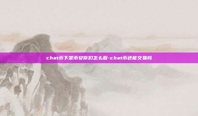 chat币下架币安你们怎么看-chat币还能交易吗