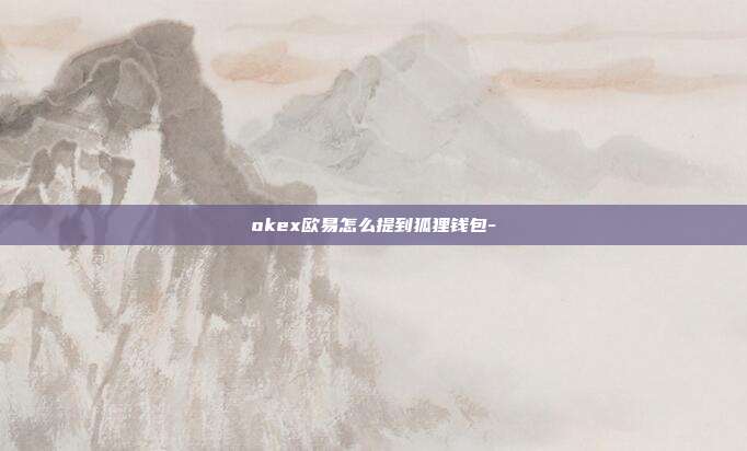 okex欧易怎么提到狐狸钱包-