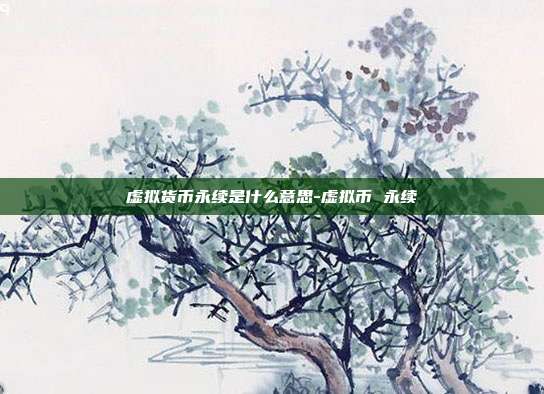 虚拟货币永续是什么意思-虚拟币 永续