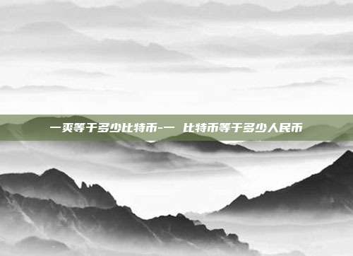 一爽等于多少比特币-一 比特币等于多少人民币