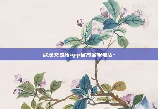 欧意交易所app官方客服电话-