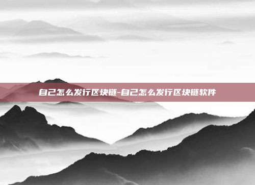 自己怎么发行区块链-自己怎么发行区块链软件