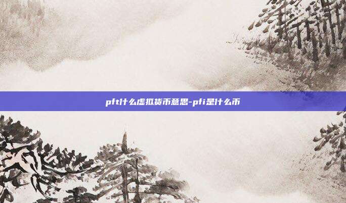 pft什么虚拟货币意思-pfi是什么币