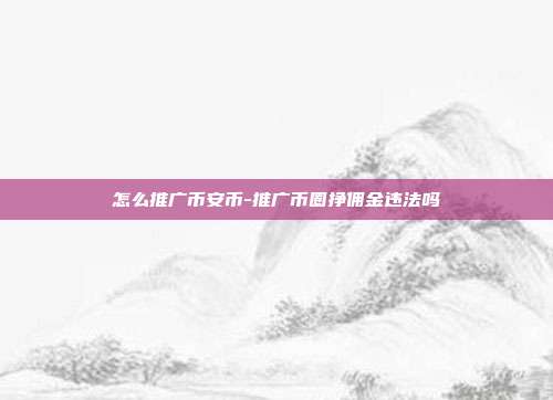 怎么推广币安币-推广币圈挣佣金违法吗