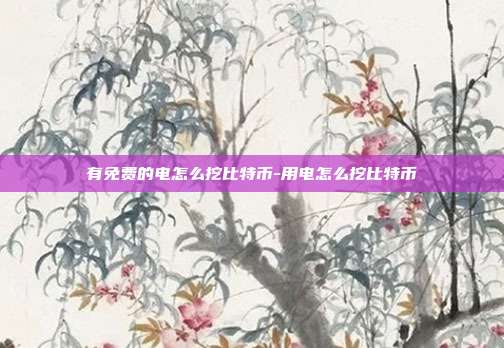 有免费的电怎么挖比特币-用电怎么挖比特币