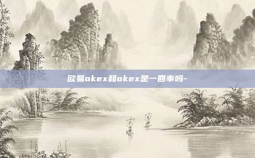 欧易okex和okex是一回事吗-