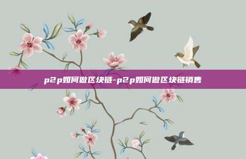 p2p如何做区块链-p2p如何做区块链销售