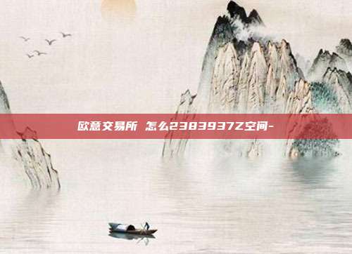 欧意交易所 怎么2383937Z空间-