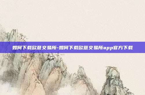 如何下载欧意交易所-如何下载欧意交易所app官方下载