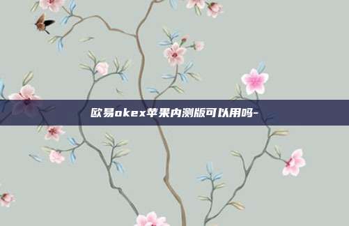 欧易okex苹果内测版可以用吗-