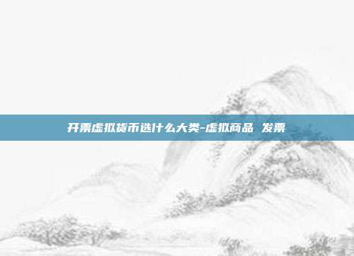 开票虚拟货币选什么大类-虚拟商品 发票