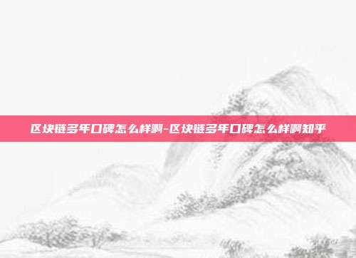 区块链多年口碑怎么样啊-区块链多年口碑怎么样啊知乎