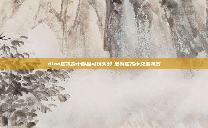 dina虚拟货币哪里可以买到-定制虚拟币交易网站