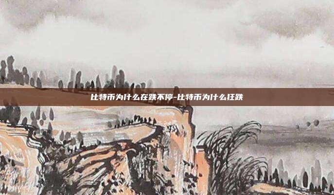 比特币为什么在跌不停-比特币为什么狂跌