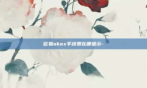 欧易okex手续费在哪显示-