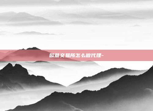 欧意交易所怎么做代理-