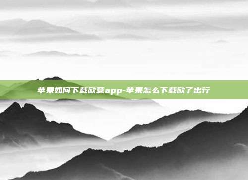 苹果如何下载欧意app-苹果怎么下载欧了出行